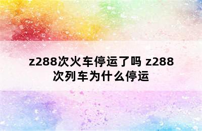 z288次火车停运了吗 z288次列车为什么停运